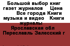 Большой выбор книг,газет,журналов. › Цена ­ 100 - Все города Книги, музыка и видео » Книги, журналы   . Ярославская обл.,Переславль-Залесский г.